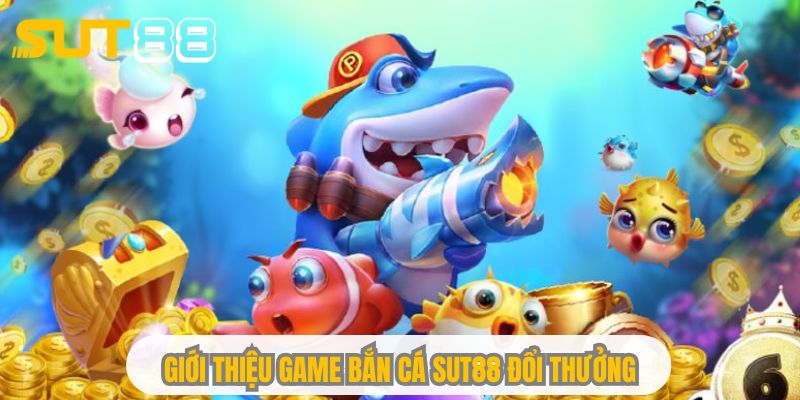 Giới thiệu game bắn cá Sut88 đổi thưởng