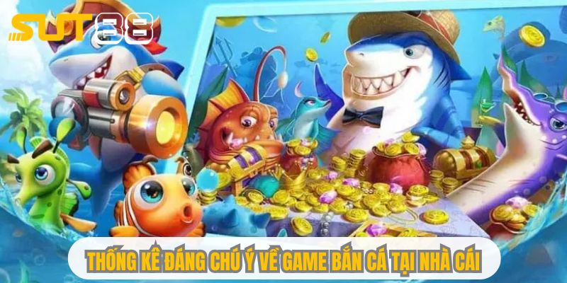 Thống kê đáng chú ý về game bắn cá tại nhà cái